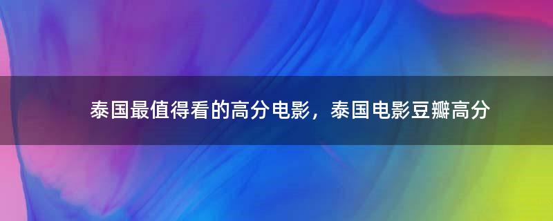泰國(guó)最值得看的高分電影，泰國(guó)電影豆瓣高分