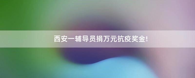 西安一輔導(dǎo)員捐萬(wàn)元抗疫獎(jiǎng)金!