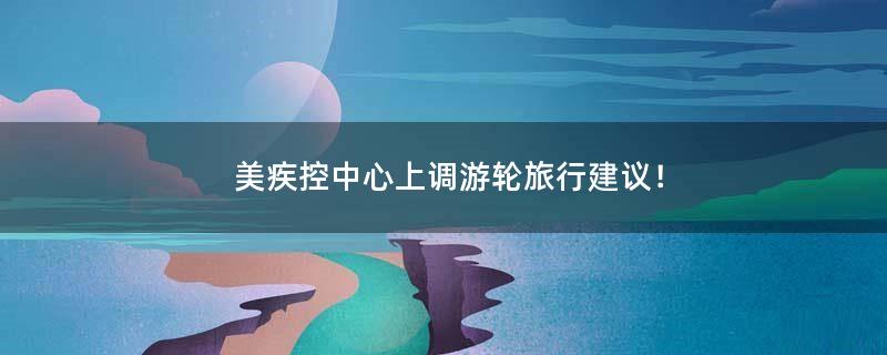 美疾控中心上調(diào)游輪旅行建議！
