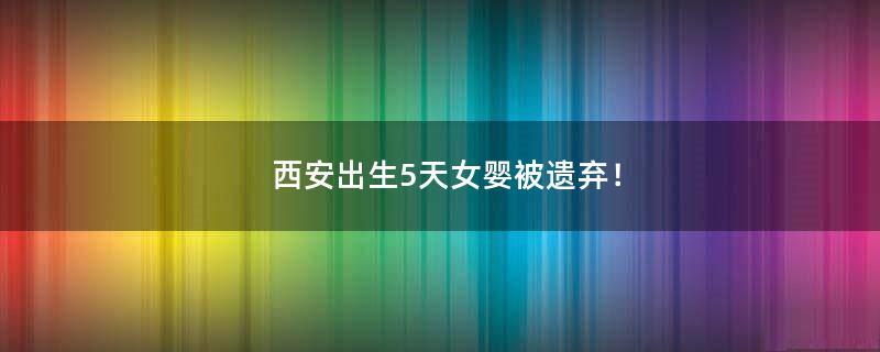 西安出生5天女嬰被遺棄！