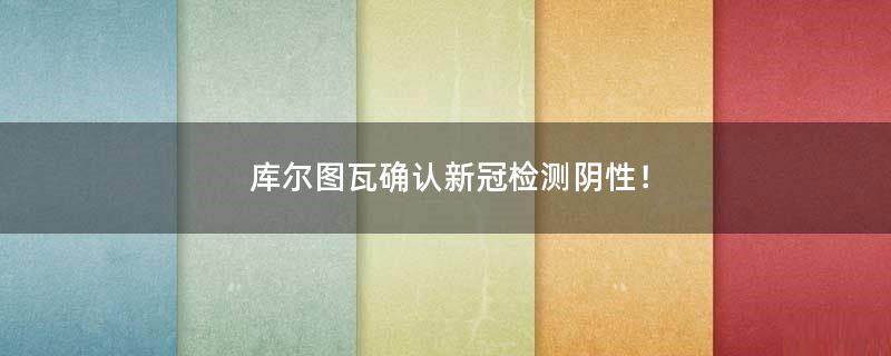 庫爾圖瓦確認新冠檢測陰性！