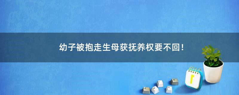 幼子被抱走 生母獲撫養(yǎng)權(quán)要不回！