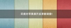 印度對(duì)蘋(píng)果展開(kāi)反壟斷調(diào)查!